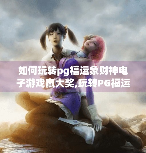 如何玩转pg福运象财神电子游戏赢大奖,玩转PG福运象财神电子游戏,赢大奖不是梦!手把手教你从新手到赢家