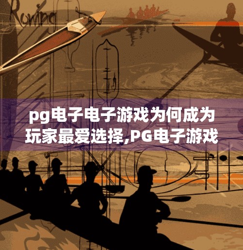 pg电子电子游戏为何成为玩家最爱选择,PG电子游戏为何成为玩家最爱选择?揭秘背后的魅力密码!