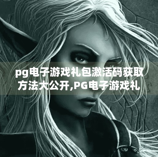 pg电子游戏礼包激活码获取方法大公开,PG电子游戏礼包激活码全攻略,手把手教你轻松获取,福利拿到手软!