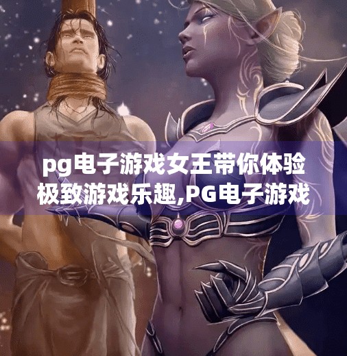 pg电子游戏女王带你体验极致游戏乐趣,PG电子游戏女王带你体验极致游戏乐趣,从新手到高手的进阶之旅