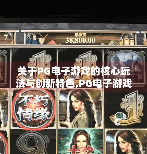 关于PG电子游戏的核心玩法与创新特色,PG电子游戏的核心玩法与创新特色,沉浸式体验如何重塑玩家心智?