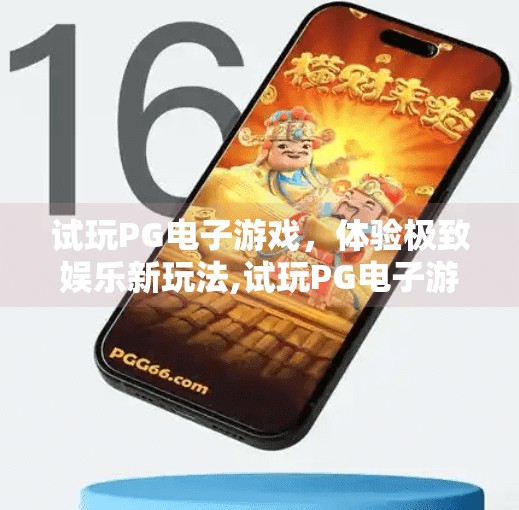 试玩PG电子游戏,体验极致娱乐新玩法,试玩PG电子游戏,解锁极致娱乐新玩法!沉浸感拉满,这波操作太上头!