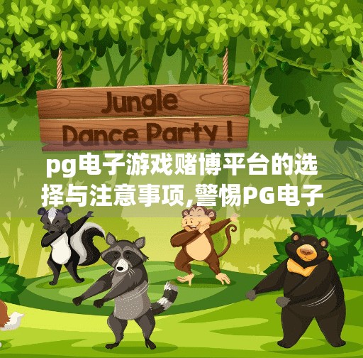 pg电子游戏赌博平台的选择与注意事项,警惕PG电子游戏陷阱，如何理性选择赌博平台并守住底线？