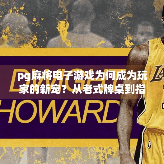 pg麻将电子游戏为何成为玩家的新宠？从老式牌桌到指尖麻将，PG麻将电子游戏为何成为玩家的新宠？