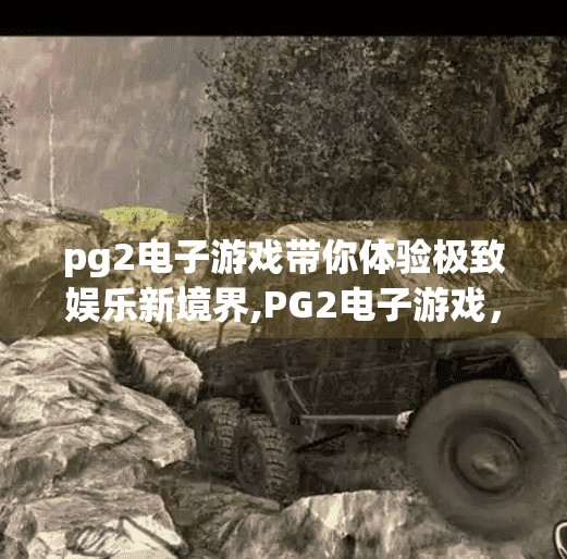 pg2电子游戏带你体验极致娱乐新境界,PG2电子游戏，开启极致娱乐新境界，重塑你的数字沉浸体验！