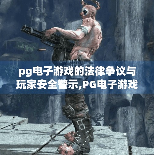 pg电子游戏的法律争议与玩家安全警示,PG电子游戏的法律争议与玩家安全警示，一场虚拟狂欢背后的现实风暴
