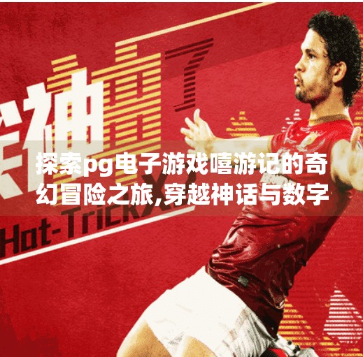 探索pg电子游戏嘻游记的奇幻冒险之旅,穿越神话与数字世界的奇幻交响—PG电子游戏嘻游记带你开启沉浸式冒险之旅