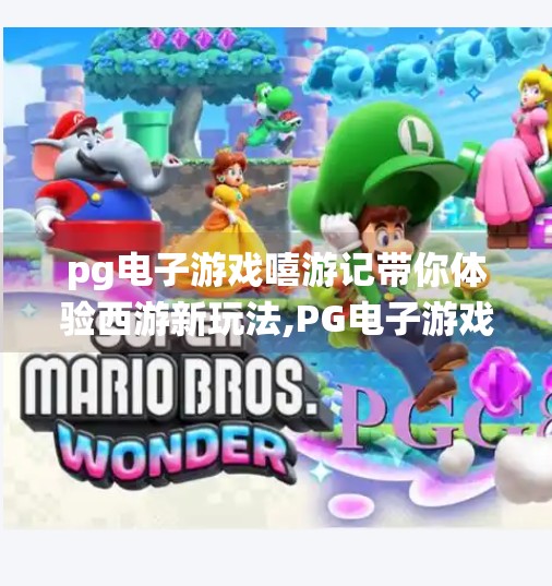 pg电子游戏嘻游记带你体验西游新玩法,PG电子游戏〈嘻游记〉一场颠覆传统的西游冒险，带你解锁全新玩法！