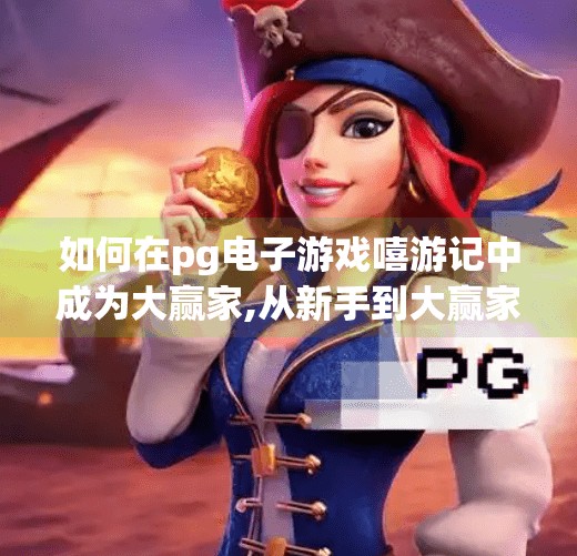 如何在pg电子游戏嘻游记中成为大赢家,从新手到大赢家!PG电子游戏嘻游记全攻略揭秘,教你玩转神话世界!