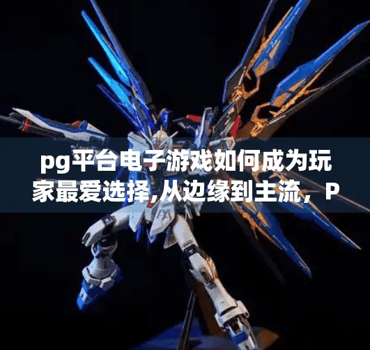 pg平台电子游戏如何成为玩家最爱选择,从边缘到主流，PG平台电子游戏为何成为玩家最爱选择？
