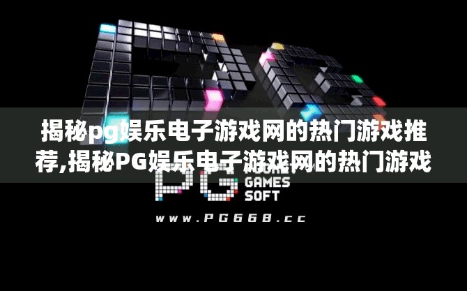 揭秘pg娱乐电子游戏网的热门游戏推荐,揭秘PG娱乐电子游戏网的热门游戏推荐，为什么玩家都爱玩这些上头游戏？