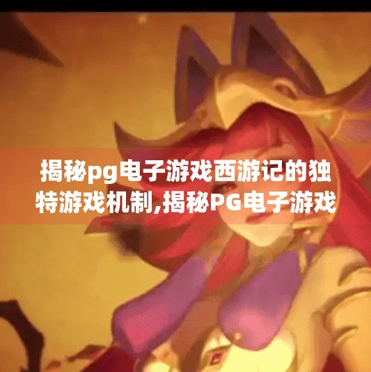 揭秘pg电子游戏西游记的独特游戏机制,揭秘PG电子游戏西游记的独特游戏机制,传统神话如何变身沉浸式数字体验?