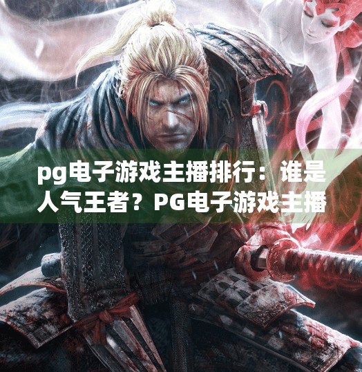 pg电子游戏主播排行：谁是人气王者？PG电子游戏主播排行揭秘，谁是真正的人气王者？