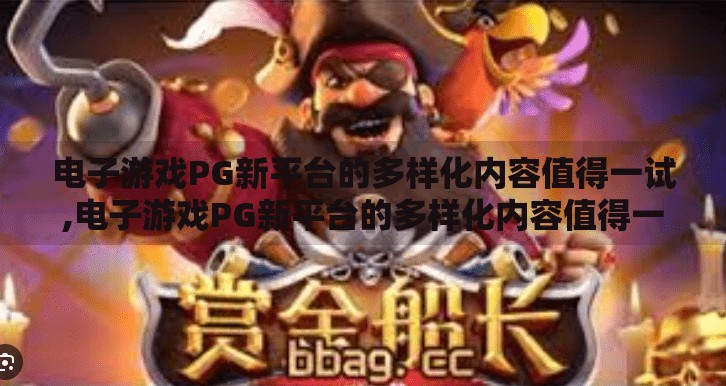 电子游戏PG新平台的多样化内容值得一试,电子游戏PG新平台的多样化内容值得一试，解锁娱乐新维度，重塑玩家体验