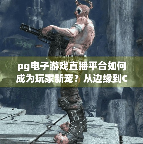 pg电子游戏直播平台如何成为玩家新宠？从边缘到C位，PG电子游戏直播平台如何逆袭成为玩家新宠？