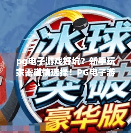 pg电子游戏好坑？新手玩家需谨慎选择！PG电子游戏真的坑吗？新手玩家避坑指南来了！