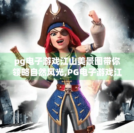 pg电子游戏江山美景图带你领略自然风光,PG电子游戏江山美景图，一场数字与自然的诗意邂逅，带你穿越山水画卷