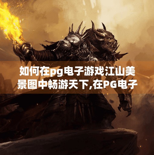 如何在pg电子游戏江山美景图中畅游天下,在PG电子游戏江山美景图中畅游天下，一场虚拟与现实交织的诗意之旅