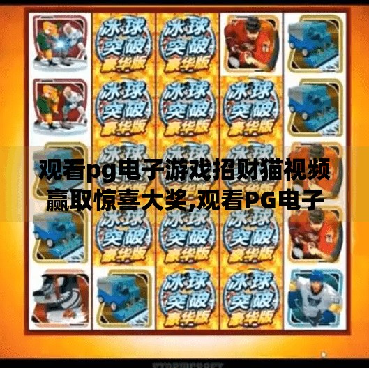 观看pg电子游戏招财猫视频赢取惊喜大奖,观看PG电子游戏招财猫视频，赢取惊喜大奖！你离百万奖金只差一个点击！