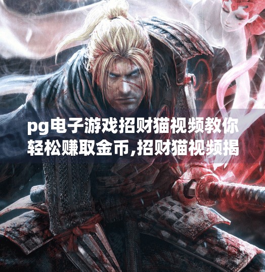 pg电子游戏招财猫视频教你轻松赚取金币,招财猫视频揭秘！PG电子游戏如何让你轻松赚取金币？真相竟藏在这3个细节里！