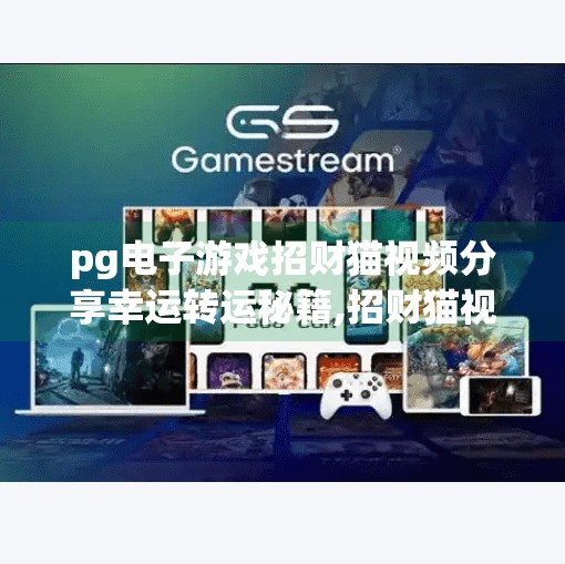 pg电子游戏招财猫视频分享幸运转运秘籍,招财猫视频走红！PG电子游戏教你用幸运转运秘籍开启财富之门