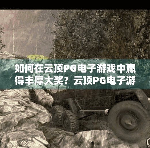 如何在云顶PG电子游戏中赢得丰厚大奖？云顶PG电子游戏赢大奖秘籍，策略、技巧与心态全解析！