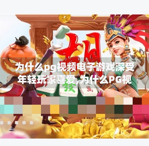 为什么pg视频电子游戏深受年轻玩家喜爱,为什么PG视频电子游戏正成为年轻玩家的新宠？