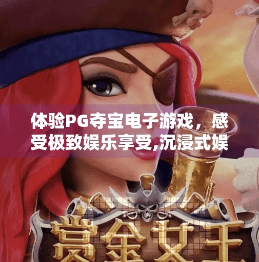 体验PG夺宝电子游戏，感受极致娱乐享受,沉浸式娱乐新体验！PG夺宝电子游戏带你畅享极致乐趣