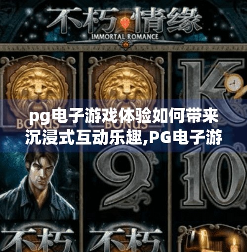 pg电子游戏体验如何带来沉浸式互动乐趣,PG电子游戏体验，如何用沉浸式互动打造停不下来的娱乐新世界？