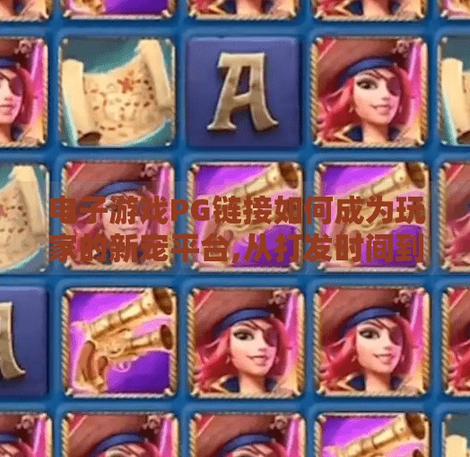 电子游戏PG链接如何成为玩家的新宠平台,从打发时间到社交刚需，电子游戏PG链接为何正成为玩家的新宠平台？