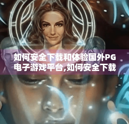 如何安全下载和体验国外PG电子游戏平台,如何安全下载和体验国外PG电子游戏平台？避坑指南来了！