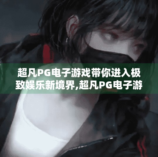 超凡PG电子游戏带你进入极致娱乐新境界,超凡PG电子游戏带你进入极致娱乐新境界，沉浸式体验与无限可能的完美融合