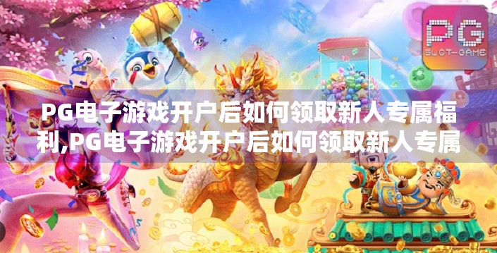 PG电子游戏开户后如何领取新人专属福利,PG电子游戏开户后如何领取新人专属福利？手把手教你轻松拿奖励！