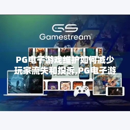 PG电子游戏维护如何减少玩家流失和投诉,PG电子游戏维护如何减少玩家流失和投诉？这三点策略让玩家心甘情愿等你上线！