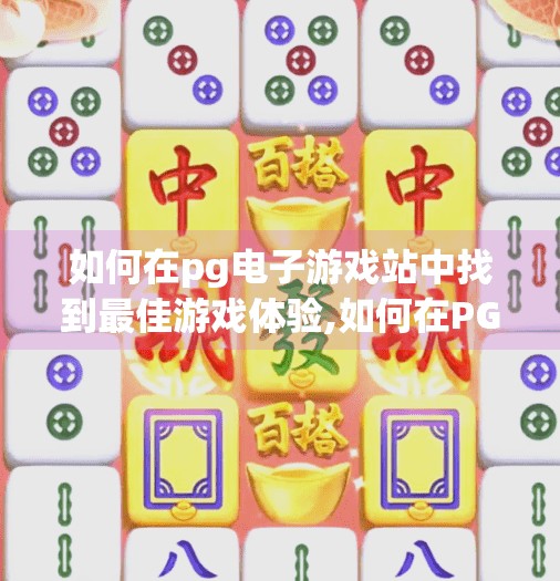 如何在pg电子游戏站中找到最佳游戏体验,如何在PG电子游戏站中找到最佳游戏体验？这份攻略让你赢在起跑线！