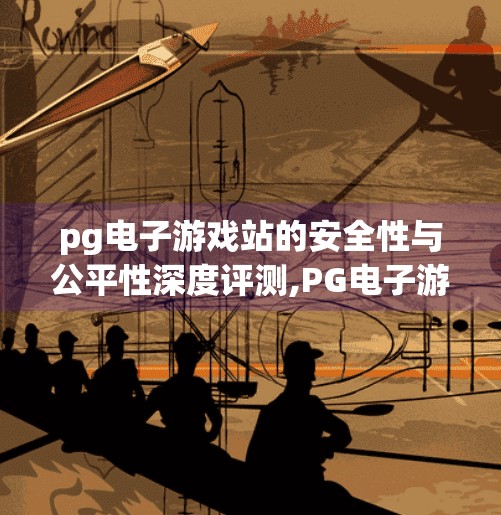 pg电子游戏站的安全性与公平性深度评测,PG电子游戏站安全性与公平性深度评测，玩家权益如何被守护？