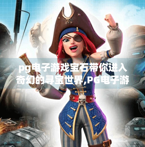 pg电子游戏宝石带你进入奇幻的寻宝世界,PG电子游戏宝石，开启奇幻寻宝之旅，解锁隐藏在数字世界的瑰宝！