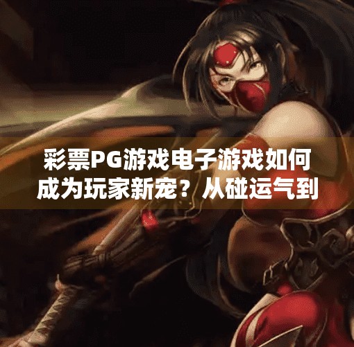 彩票PG游戏电子游戏如何成为玩家新宠？从碰运气到真上头，彩票PG游戏如何成为玩家新宠？