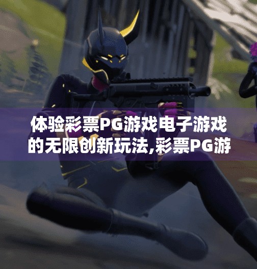 体验彩票PG游戏电子游戏的无限创新玩法,彩票PG游戏电子游戏，无限创新玩法如何重塑玩家体验？